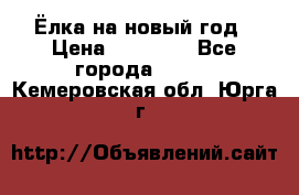 Ёлка на новый год › Цена ­ 30 000 - Все города  »    . Кемеровская обл.,Юрга г.